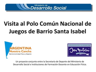 Visita al Polo Común Nacional de Juegos de Barrio Santa Isabel Un proyecto conjunto entre la Secretaría de Deporte del Ministerio de Desarrollo Social e Instituciones de Formación Docente en Educación Física. 