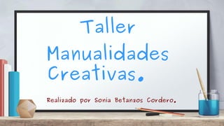 Taller
Manualidades
Creativas.
Realizado por Sonia Betanzos Cordero.
 