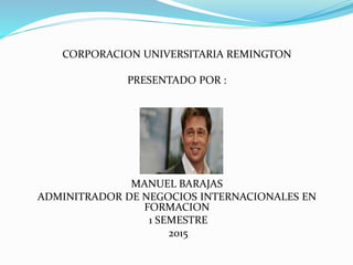 CORPORACION UNIVERSITARIA REMINGTON
PRESENTADO POR :
MANUEL BARAJAS
ADMINITRADOR DE NEGOCIOS INTERNACIONALES EN
FORMACION
1 SEMESTRE
2015
 