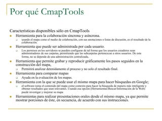 Por qué CmapTools
Características disponibles sólo en CmapTools
   Herramienta para la colaboración síncrona y asíncrona....