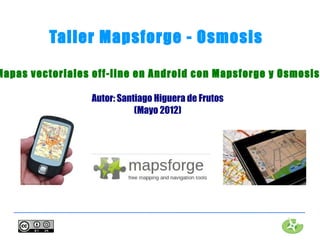 Taller Mapsforge - Osmosis

Mapas vectoriales off-line en Android con Mapsforge y Osmosis

                  Autor: Santiago Higuera de Frutos
                             (Mayo 2012)
 