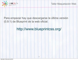Para empezar hay que descargarse la última versión
       (0.9.1) de Blueprint de la web oficial.

                                http://www.blueprintcss.org/




                                             15
miércoles 16 de junio de 2010
 