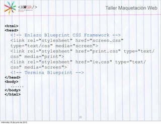 <html>
    <head>
          <!-- Enlazo Blueprint CSS Framework -->
          <link rel="stylesheet" href="screen.css"
          type="text/css" media="screen">
          <link rel="stylesheet" href="print.css" type="text/
          css" media="print">
          <link rel="stylesheet" href="ie.css" type="text/
          css" media="screen">
          <!-- Termina Blueprint -->
    </head>
    <body>
      ......
    </body>
    </html>




                                  20
miércoles 16 de junio de 2010
 