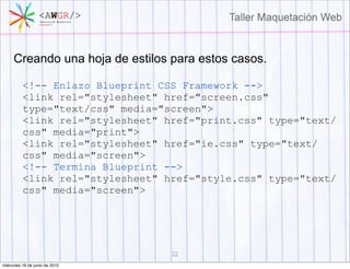 Creando una hoja de estilos para estos casos.

          <!-- Enlazo Blueprint CSS Framework -->
          <link rel="stylesheet" href="screen.css"
          type="text/css" media="screen">
          <link rel="stylesheet" href="print.css" type="text/
          css" media="print">
          <link rel="stylesheet" href="ie.css" type="text/
          css" media="screen">
          <!-- Termina Blueprint -->
          <link rel="stylesheet" href="style.css" type="text/
          css" media="screen">




                                  22
miércoles 16 de junio de 2010
 