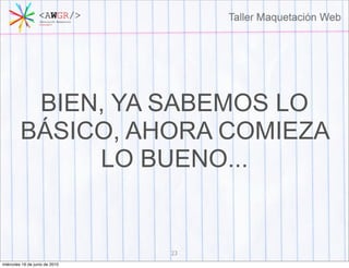 BIEN, YA SABEMOS LO
         BÁSICO, AHORA COMIEZA
              LO BUENO...


                                23
miércoles 16 de junio de 2010
 