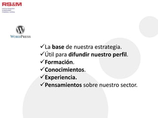 La base de nuestra estrategia. 
Útil para difundir nuestro perfil. 
Formación. 
Conocimientos. 
Experiencia. 
Pensamientos sobre nuestro sector. 
 