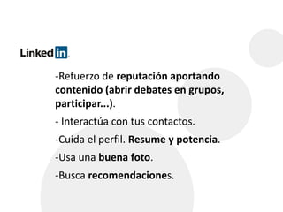 -Refuerzo de reputación aportando 
contenido (abrir debates en grupos, 
participar...). 
- Interactúa con tus contactos. 
-Cuida el perfil. Resume y potencia. 
-Usa una buena foto. 
-Busca recomendaciones. 
 