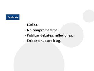 - Lúdico. 
- No comprometerse. 
- Publicar debates, reflexiones… 
- Enlace a nuestro blog. 
 