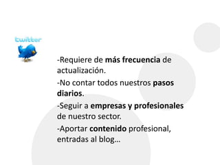 -Requiere de más frecuencia de 
actualización. 
-No contar todos nuestros pasos 
diarios. 
-Seguir a empresas y profesionales 
de nuestro sector. 
-Aportar contenido profesional, 
entradas al blog… 
 