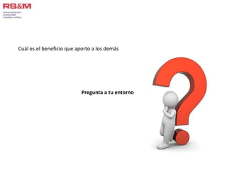 Cuál es el beneficio que aporto a los demás 
Pregunta a tu entorno 
 