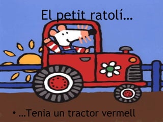 El petit ratolí…
• …Tenia un tractor vermell
 
