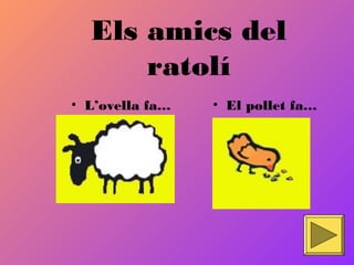 Els amics del
ratolí
• L’ovella fa… • El pollet fa…
 