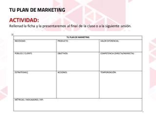 ACTIVIDAD:	
Rellenad	la	ficha	y	la	presentaremos	al	final	de	la	clase	o	a	la	siguiente	sesión.
TU PLAN DE MARKETING
 