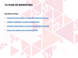 RECURSOS	EXTRAS:
• Infografía;	Diseña	el	plan	de	marketing	digital	paso	a	paso
• ¿CÓMO	ELABORAR	EL	PLAN	DE	MARKETING?
• 10	PASOS	PARA	CREAR	EL	PLAN	DE	MARKETING	PERFECTO
• Cómo	crear	objetivos	de	marketing	SMART
TU PLAN DE MARKETING
 