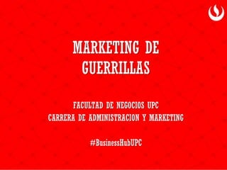 MARKETING DE
GUERRILLAS
FACULTAD DE NEGOCIOS UPC
CARRERA DE ADMINISTRACION Y MARKETING
#BusinessHubUPC
 