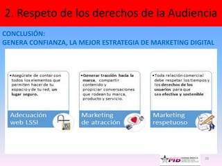 20
2. Respeto de los derechos de la Audiencia
CONCLUSIÓN:
GENERA CONFIANZA, LA MEJOR ESTRATEGIA DE MARKETING DIGITAL
 