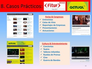 8. Casos Prácticos:
48
Ferias & Congresos
 Entrevistas
 Catas de Vino
 Reportajes de Empresas
 Presentaciones
 Actuaciones
Cultura & Entretenimiento
 Conciertos
 Teatro
 Talleres Infantiles
 Ruedas de Prensa
 Cine
 Guerra de Bandas
 