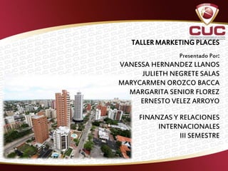 TALLER MARKETING PLACES
                Presentado Por:
VANESSA HERNANDEZ LLANOS
     JULIETH NEGRETE SALAS
MARYCARMEN OROZCO BACCA
  MARGARITA SENIOR FLOREZ
     ERNESTO VELEZ ARROYO

     FINANZAS Y RELACIONES
          INTERNACIONALES
                III SEMESTRE
 