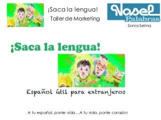 Sonia Selma
A tu español, ponle vida…A tu vida, ponle corazón
¡Saca la lengua!
Taller de Marketing
 