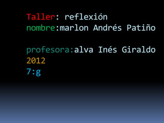 Taller: reflexión
nombre:marlon Andrés Patiño

profesora:alva Inés Giraldo
2012
7:g
 