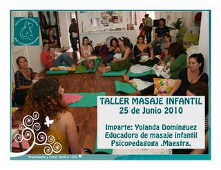 TALLER MASAJE INFANTIL
                                           25 de Junio 2010

                                        Imparte: Yolanda Domínguez
                                        Educadora de masaje infantil
                                          Psicopedagoga .Maestra.
Presentación y Fotos: MAICA LUIS   ©
 