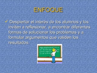 Despiertar el interés de los alumnos y los inviten a reflexionar, a encontrar diferentes formas de solucionar los problemas y a formular argumentos que validen los resultados. ENFOQUE 