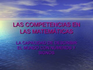 LAS COMPETENCIAS ENLAS COMPETENCIAS EN
LAS MATEMÁTICASLAS MATEMÁTICAS
LA CAPACIDAD DE DESCRIBIRLA CAPACIDAD DE DESCRIBIR
EL MUNDO CON NÚMEROS YEL MUNDO CON NÚMEROS Y
SIGNOSSIGNOS
 