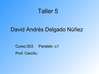 Taller 5 David Andrés Delgado Núñez Curso:303  Paralelo :c1  Prof: Carcifu. 
