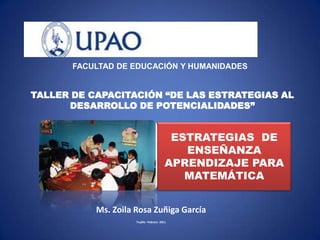 FACULTAD DE EDUCACIÓN Y HUMANIDADES TALLER DE CAPACITACIÓN “DE LAS ESTRATEGIAS AL DESARROLLO DE POTENCIALIDADES” ESTRATEGIAS  DE ENSEÑANZA APRENDIZAJE PARA MATEMÁTICA Ms. Zoila Rosa Zuñiga García Trujillo –Febrero -2011 