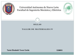 Universidad Autónoma de Nuevo León
            Facultad de Ingeniería Mecánica y Eléctrica




                               SILLAS

                  TALLER DE MATERIALES IV




Tania Elizabeth Tovar Cortés                      1238893
 