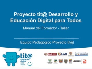 Proyecto tit@ Desarrollo y 
Educación Digital para Todos 
Manual del Formador - Taller 
Equipo Pedagógico Proyecto tit@ 
 