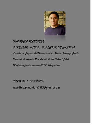 MAURICIO MARTINEZ
DIRECTOR, ACTOR, DIRECTOR DE CASTING
Estudió en Corporación Universitaria de Teatro Santiago García
Dirección de Actores San Antonio de los Baños (Cuba)
Montaje y puesta en escenaUBA (Argentina)
INFORMES: 3138890009
martinezmauricio125@gmail.com
 