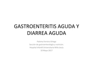 GASTROENTERITIS	AGUDA	Y		
DIARREA	AGUDA	
Paloma	Ferrero	Ortega	
Sección	de	gastroenterología	y	nutrición.		
Hospital	InfanEl	Universitario	Niño	Jesús	
10	Mayo	2017	
 