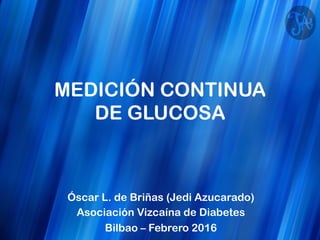 MEDICIÓN CONTINUA
DE GLUCOSA
Óscar L. de Briñas (Jedi Azucarado)
Asociación Vizcaína de Diabetes
Bilbao – Febrero 2016
 
