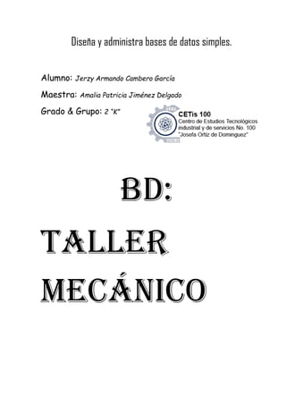 Diseña y administra bases de datos simples.
Alumno: Jerzy Armando Cambero García
Maestra: Amalia Patricia Jiménez Delgado
Grado & Grupo: 2 “K”
BD:
Taller
Mecánico
 