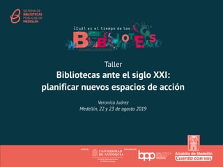 Taller
Bibliotecas ante el siglo XXI:
planificar nuevos espacios de acción
Veronica Juárez
Medellín, 22 y 23 de agosto 2019
 