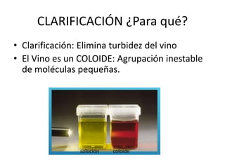 CLARIFICACIÓN ¿Para qué?
• Clarificación: Elimina turbidez del vino
• El Vino es un COLOIDE: Agrupación inestable
de moléculas pequeñas.
solución coloide
 