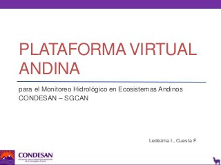 PLATAFORMA VIRTUAL
ANDINA
para el Monitoreo Hidrológico en Ecosistemas Andinos
CONDESAN – SGCAN

Ledezma I., Cuesta F.

 