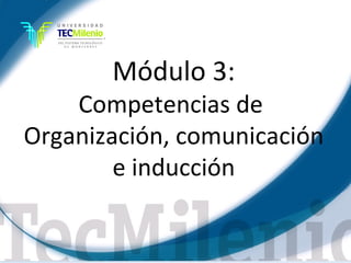 Módulo 3:
    Competencias de
Organización, comunicación
        e inducción

                    Lic. Víctor Manuel Martínez-Orta Vivero
                              Lic. Carmen Moreno Dipp
 