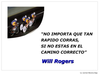 “NO IMPORTA QUE TAN
RAPIDO CORRAS,
SI NO ESTAS EN EL
CAMINO CORRECTO”

Will Rogers

                 Lic. Carmen Moreno Dipp
 