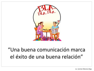 “Una buena comunicación marca
 el éxito de una buena relación”
                           Lic. Carmen Moreno Dipp
 