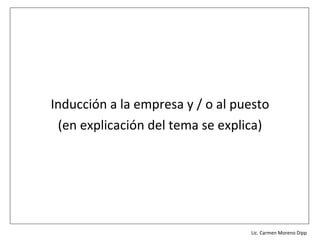 Inducción a la empresa y / o al puesto
 (en explicación del tema se explica)




                               Lic. Víctor Manuel Martínez-Orta Vivero
                                         Lic. Carmen Moreno Dipp
 