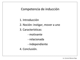 Competencia de inducción


1. Introducción
2. Noción: instigar, mover a uno
3. Características:
      - motivante
      - relacionada
      - independiente
4. Conclusión.

                              Lic. Víctor Manuel Martínez-Orta Vivero
                                        Lic. Carmen Moreno Dipp
 