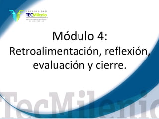 Módulo 4:
Retroalimentación, reflexión,
    evaluación y cierre.


                     Lic. Víctor Manuel Martínez-Orta Vivero
                               Lic. Carmen Moreno Dipp
 