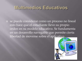    se puede considerar como un proceso no lineal
    esto hace que el estudiante lleve su propio
    orden en su modelo educativo. Se fundamenta
    en un desarrollo navegable que permite cierta
    libertad de moverse sobre el aplicativo
 
