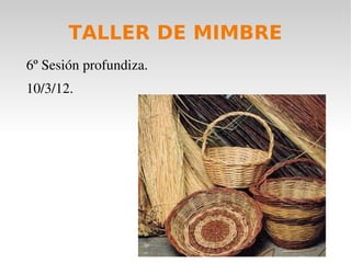TALLER DE MIMBRE
6º Sesión profundiza.
10/3/12. 
 