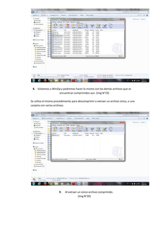 8. Volvemos a WinZip y podremos hacer lo mismo con los demás archivos que se
                    encuentran comprimidos aun. (Img N°19)

Se utiliza el mismo procedimiento para descomprimir o extraer un archivo único, o una
carpeta con varios archivos.




                       9.   Al extraer un único archivo comprimido.
                                       (Img N°20)
 
