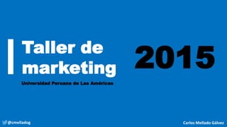 Taller de
marketing
Universidad Peruana de Las Américas
2015
@cmelladog Carlos Mellado Gálvez
 