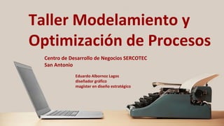 Taller Modelamiento y
Optimización de Procesos
Eduardo Albornoz Lagos
diseñador gráfico
magíster en diseño estratégico
Centro de Desarrollo de Negocios SERCOTEC
San Antonio
 