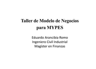 Taller de Modelo de Negocios
para MYPES
Eduardo Arancibia Romo
Ingeniero Civil Industrial
Magíster en Finanzas

 